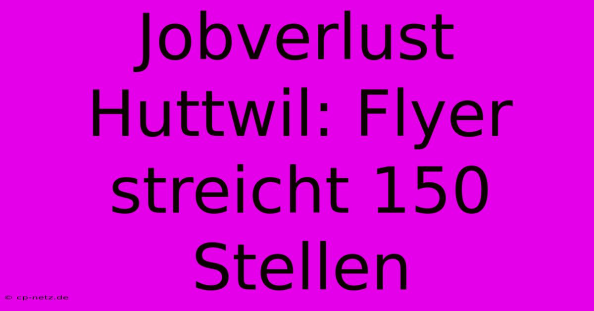 Jobverlust Huttwil: Flyer Streicht 150 Stellen