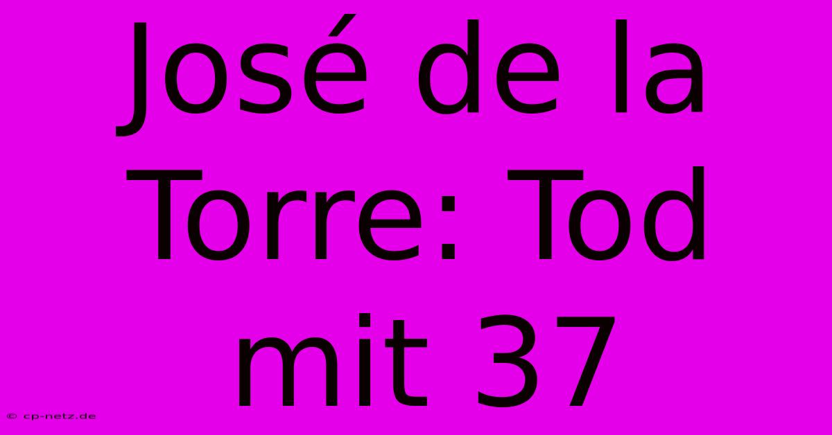 José De La Torre: Tod Mit 37