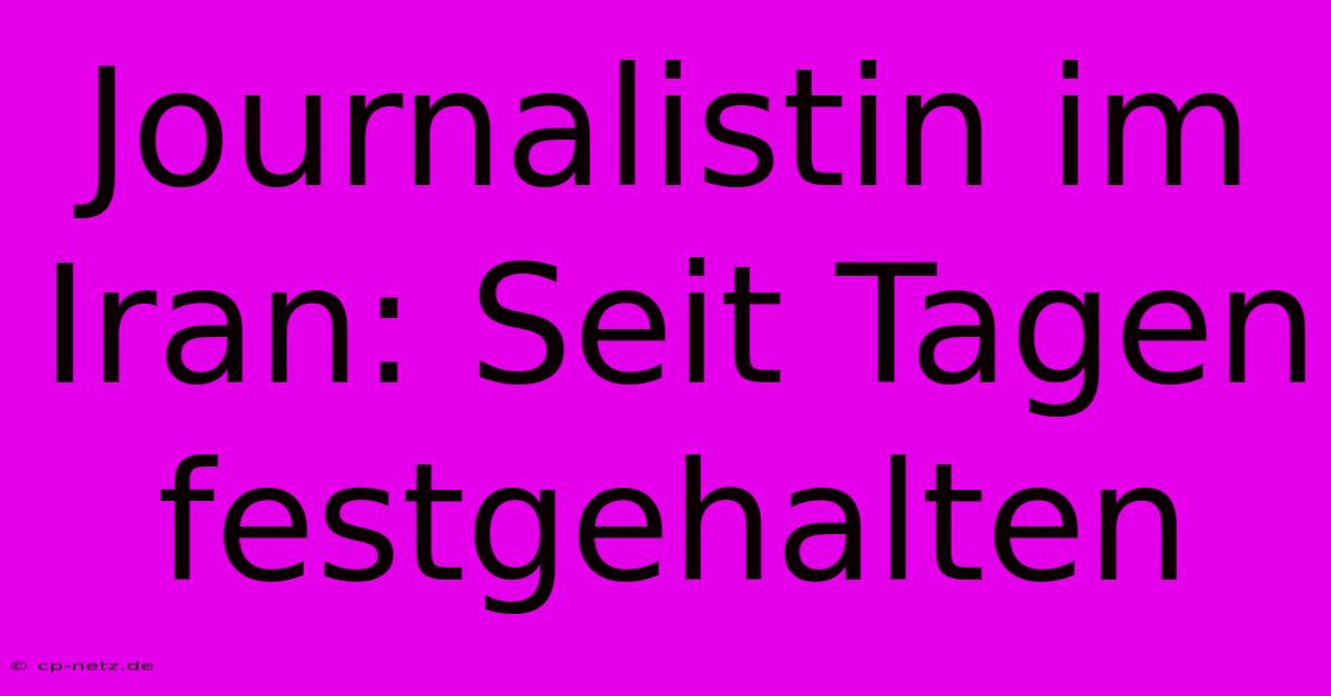 Journalistin Im Iran: Seit Tagen Festgehalten