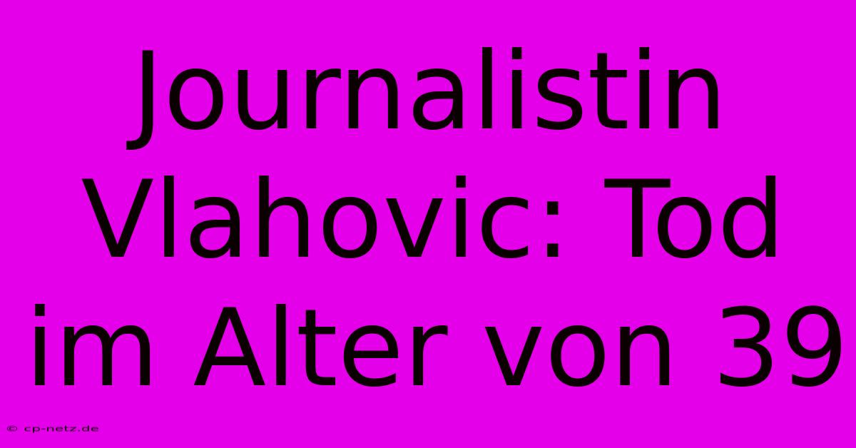 Journalistin Vlahovic: Tod Im Alter Von 39