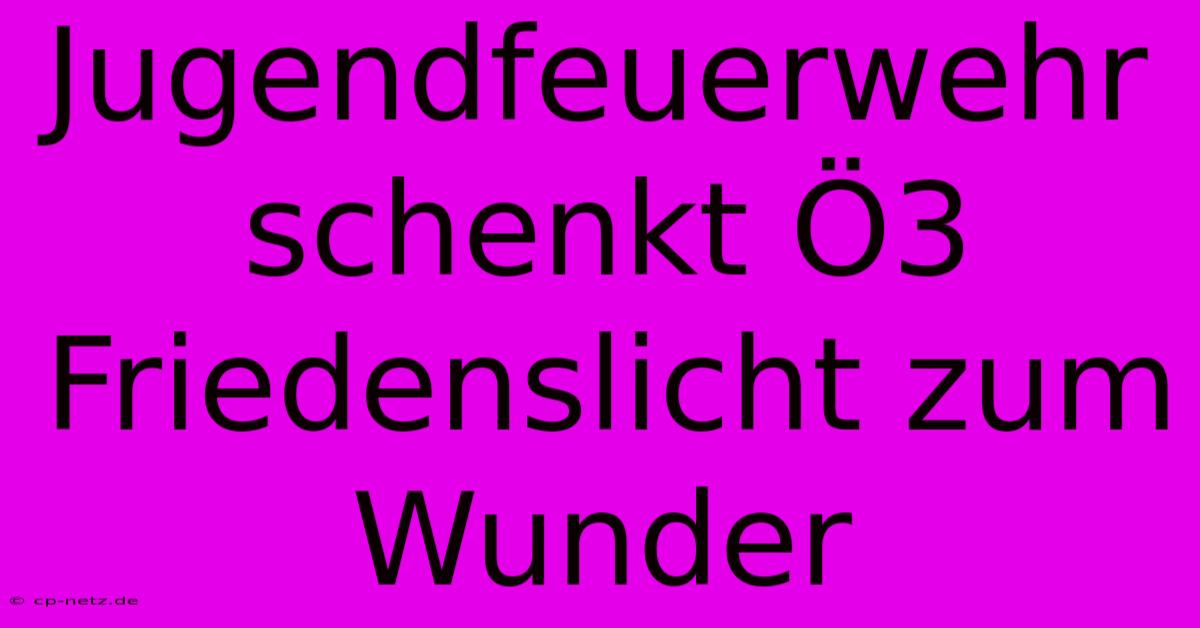 Jugendfeuerwehr Schenkt Ö3 Friedenslicht Zum Wunder