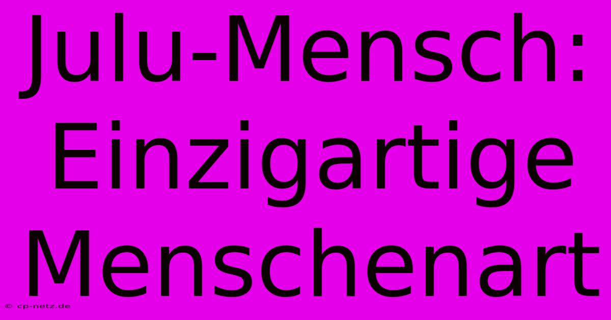 Julu-Mensch: Einzigartige Menschenart