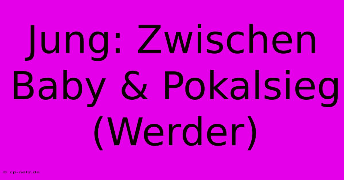 Jung: Zwischen Baby & Pokalsieg (Werder)