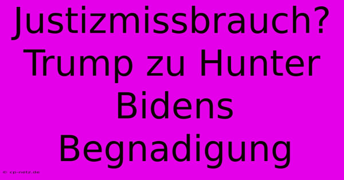 Justizmissbrauch? Trump Zu Hunter Bidens Begnadigung