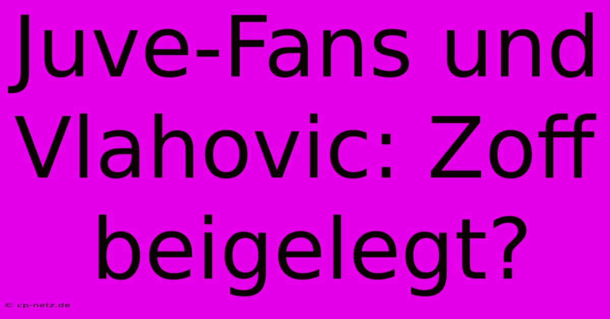 Juve-Fans Und Vlahovic: Zoff Beigelegt?