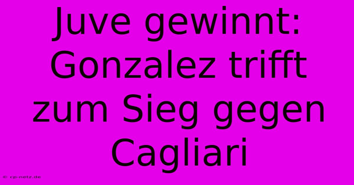 Juve Gewinnt: Gonzalez Trifft Zum Sieg Gegen Cagliari