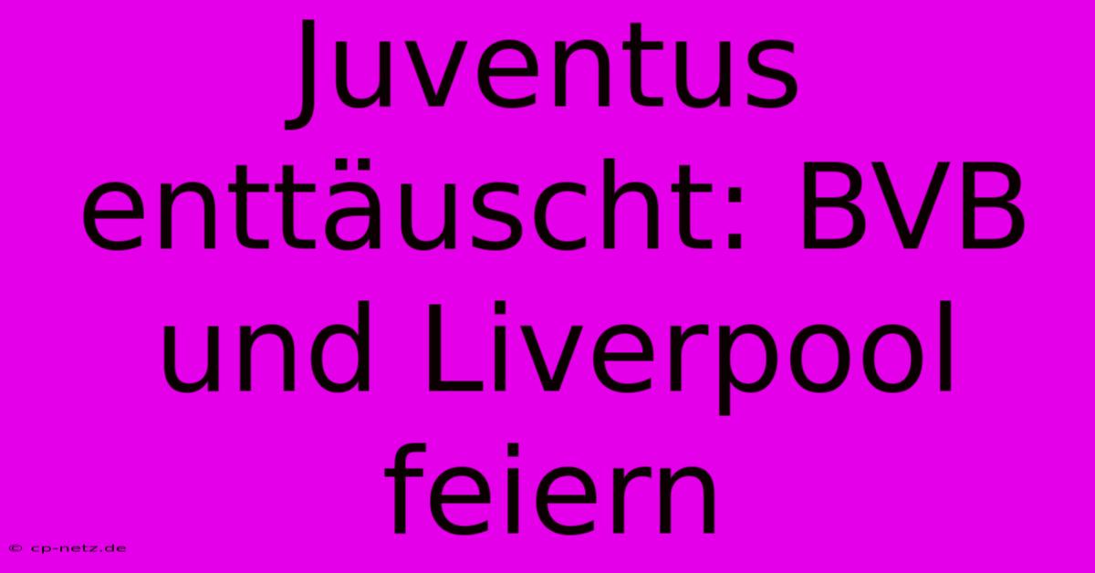 Juventus Enttäuscht: BVB Und Liverpool Feiern