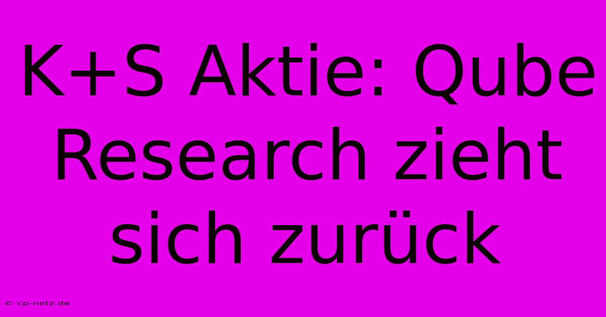 K+S Aktie: Qube Research Zieht Sich Zurück