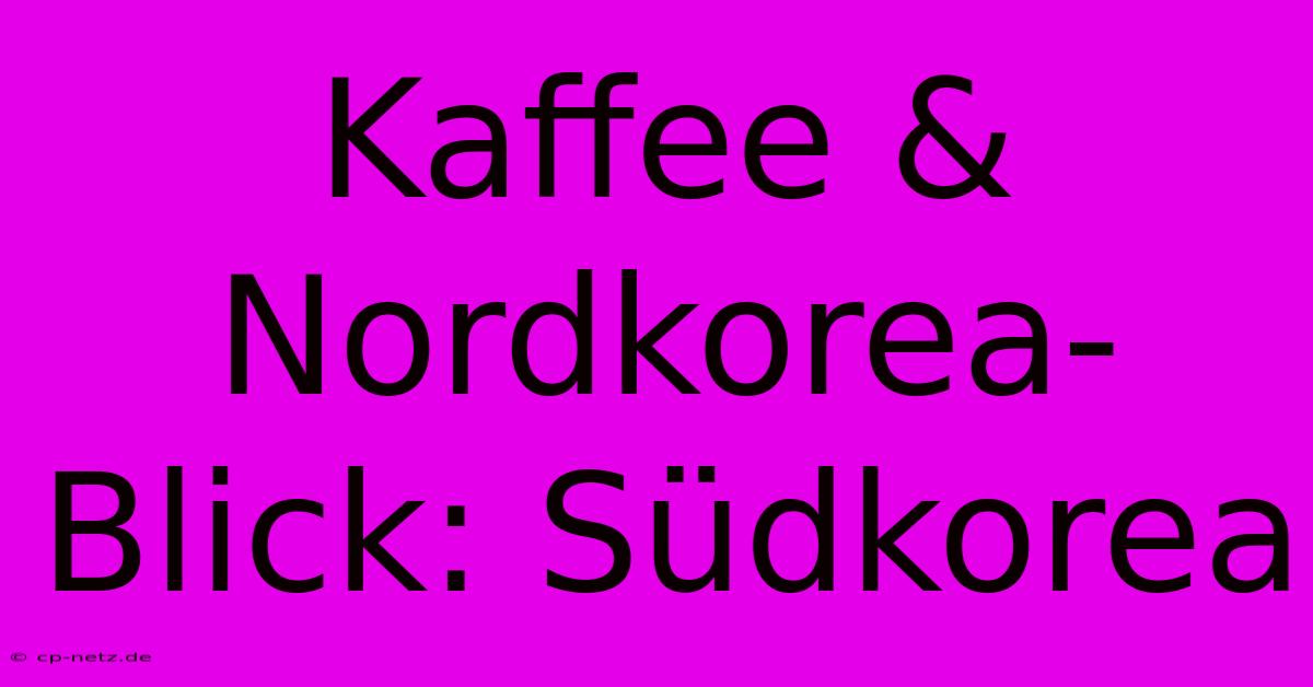 Kaffee & Nordkorea-Blick: Südkorea