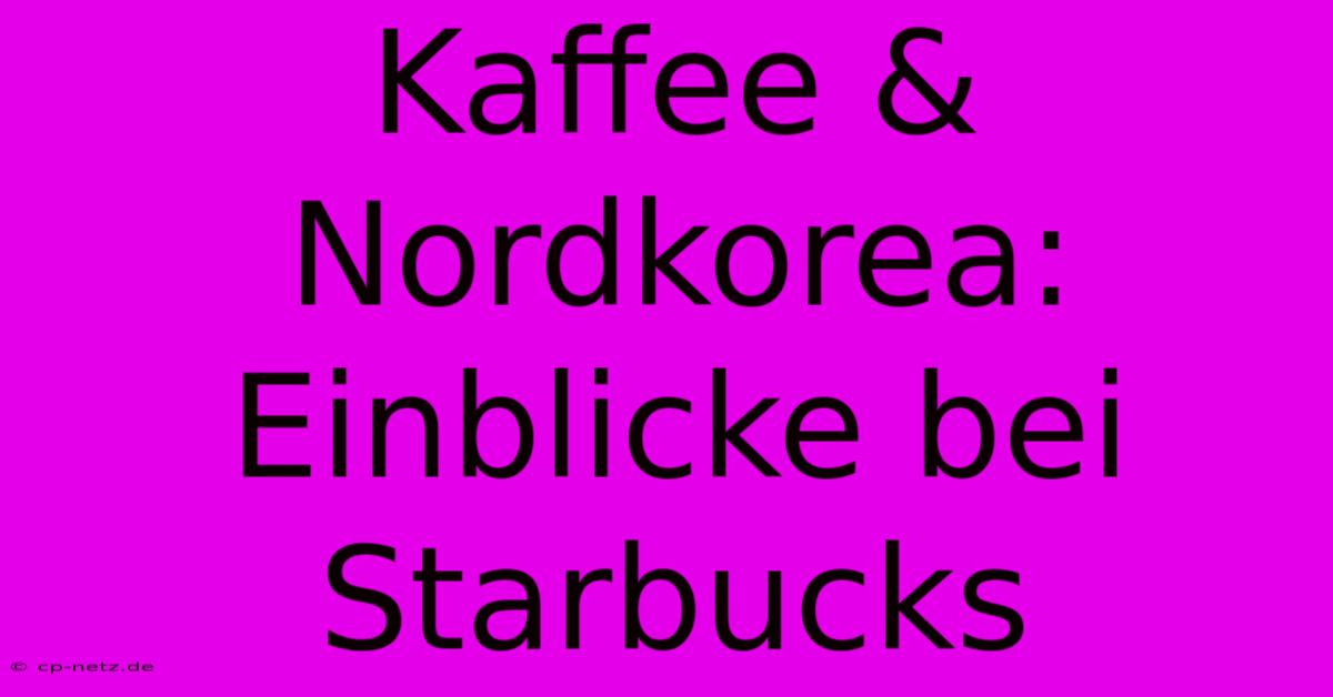 Kaffee & Nordkorea: Einblicke Bei Starbucks