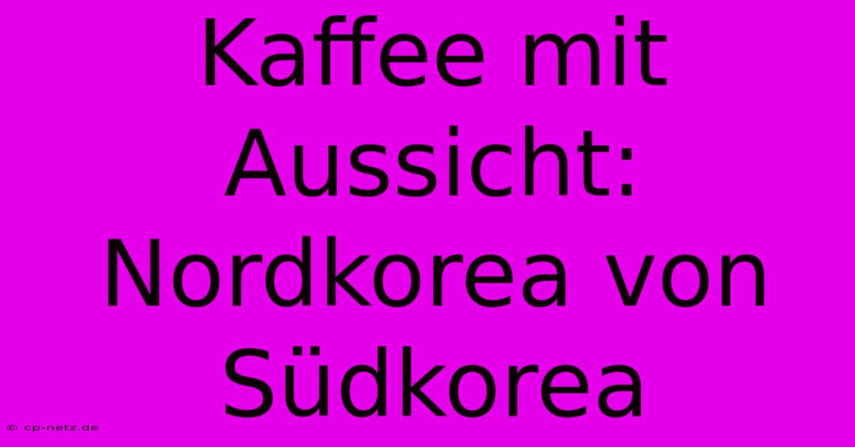 Kaffee Mit Aussicht: Nordkorea Von Südkorea