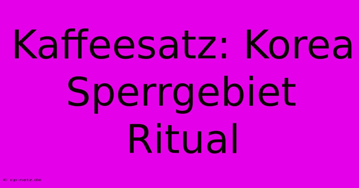 Kaffeesatz: Korea Sperrgebiet Ritual