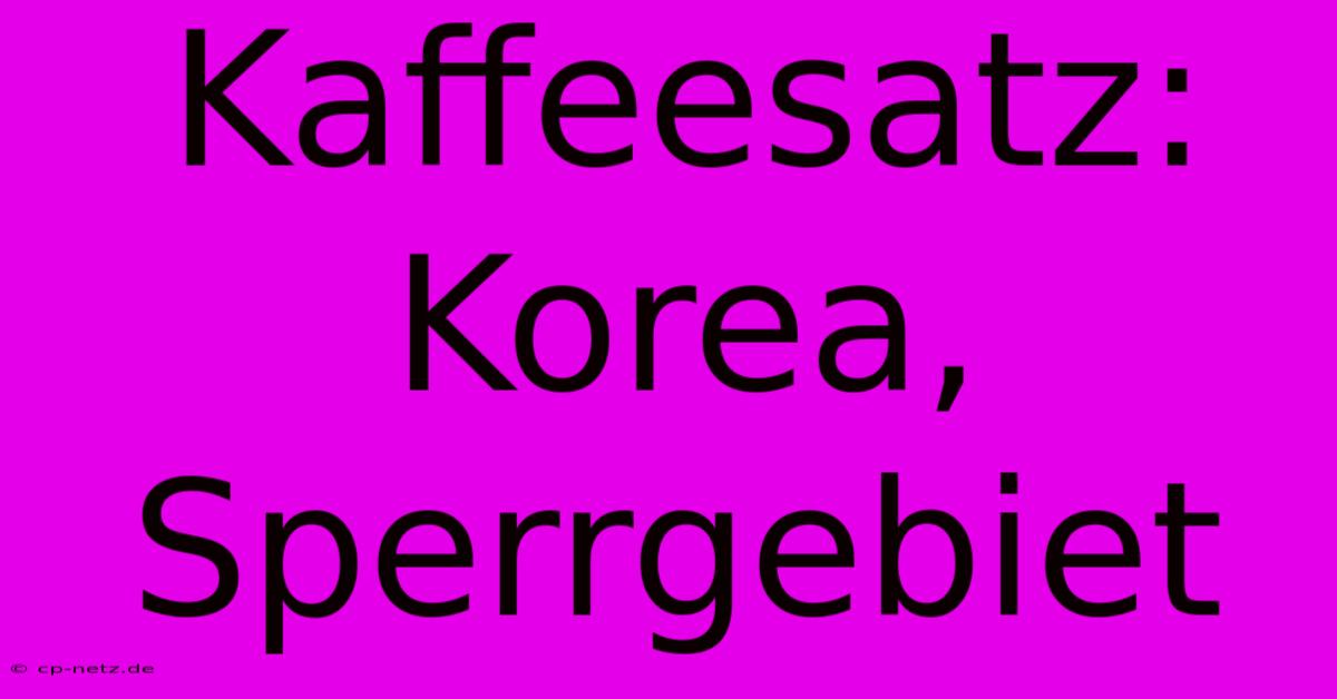 Kaffeesatz: Korea, Sperrgebiet