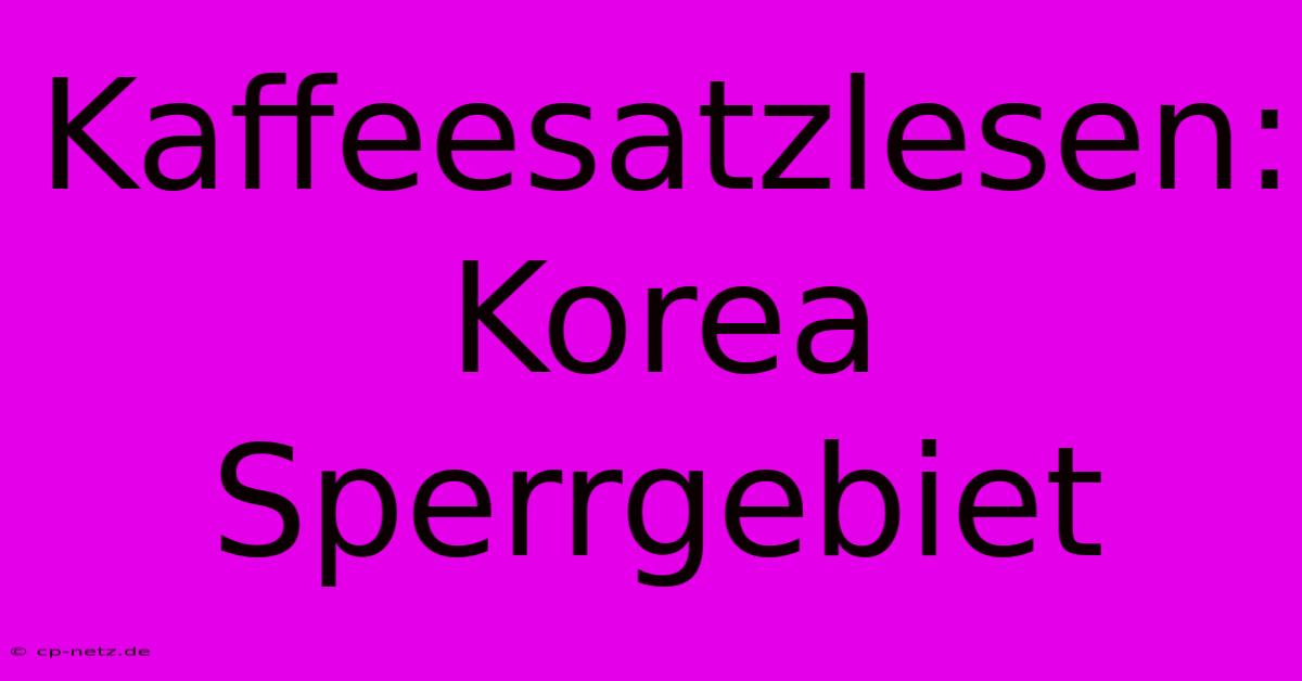 Kaffeesatzlesen: Korea Sperrgebiet