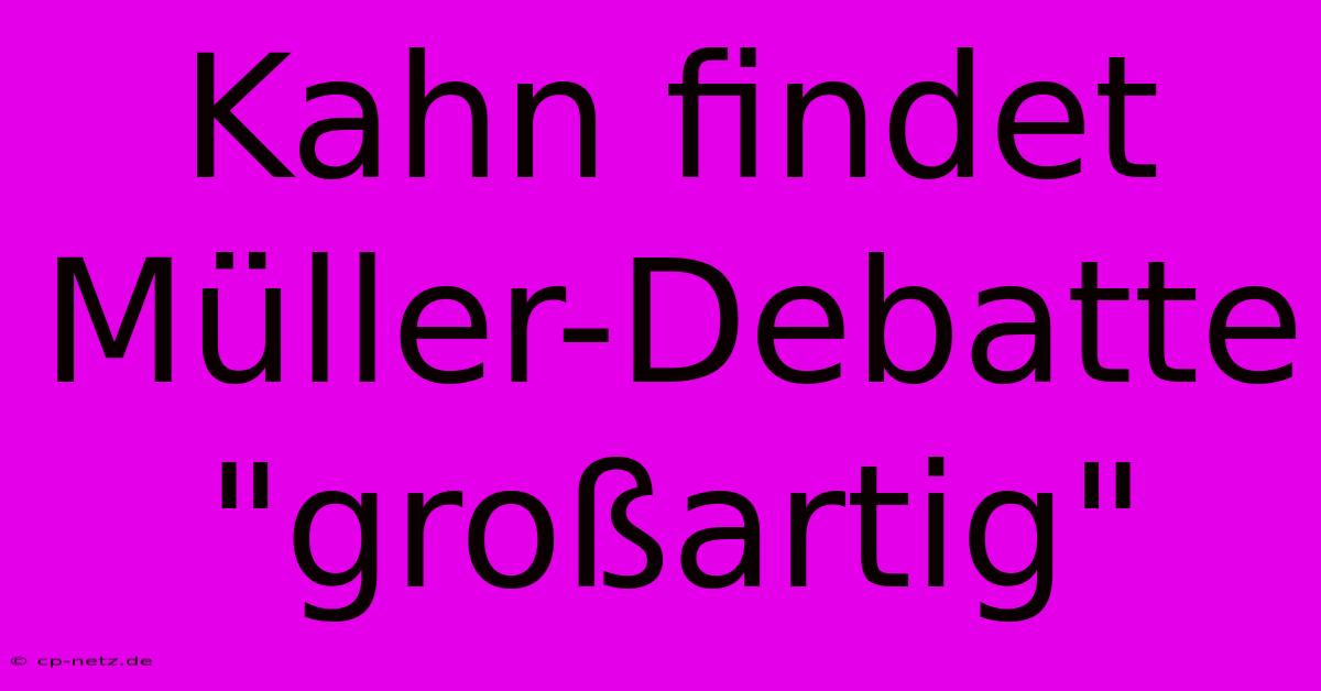 Kahn Findet Müller-Debatte 