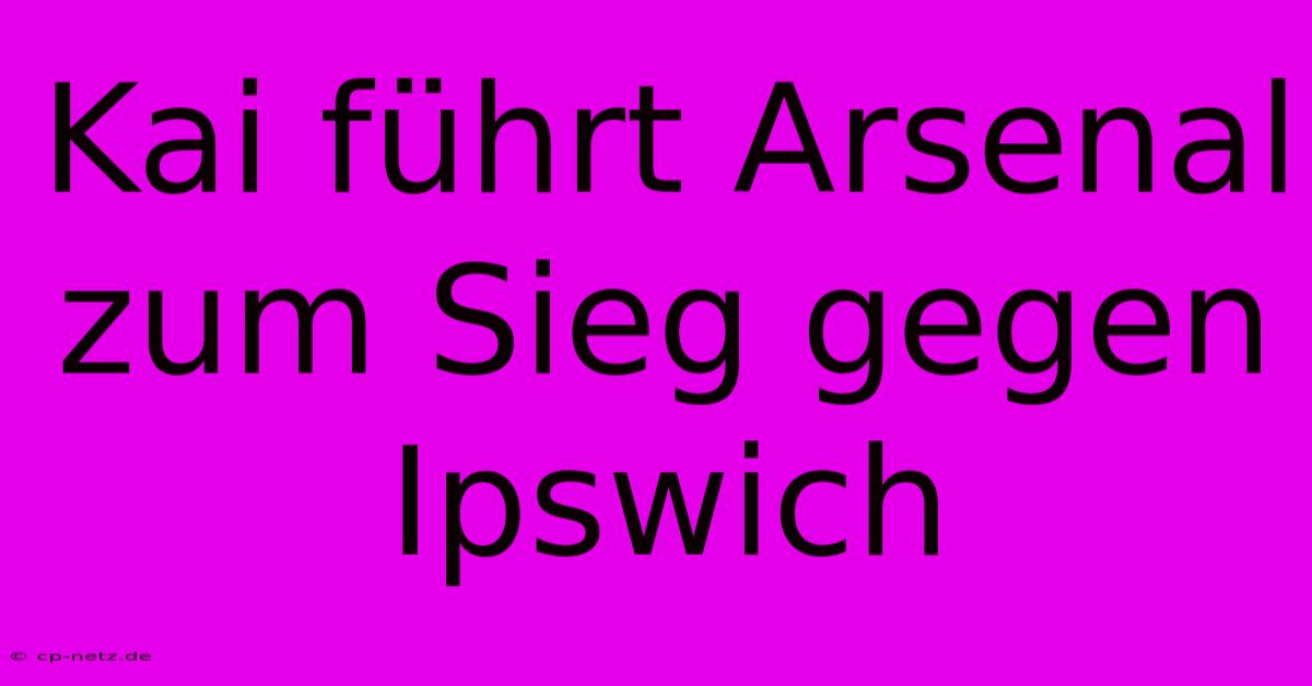 Kai Führt Arsenal Zum Sieg Gegen Ipswich