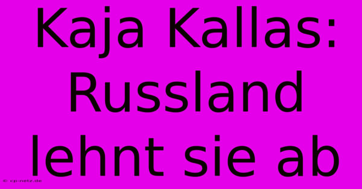 Kaja Kallas: Russland Lehnt Sie Ab