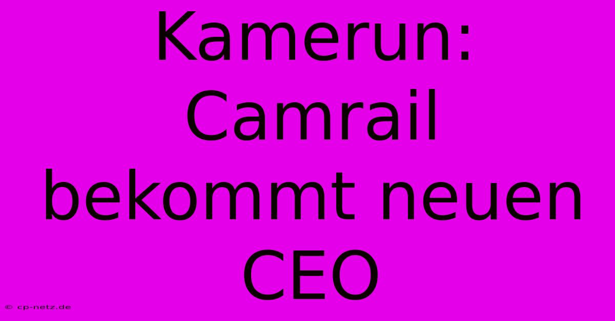 Kamerun: Camrail Bekommt Neuen CEO