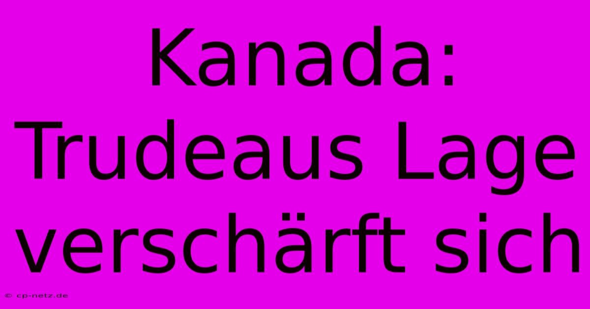 Kanada:  Trudeaus Lage Verschärft Sich