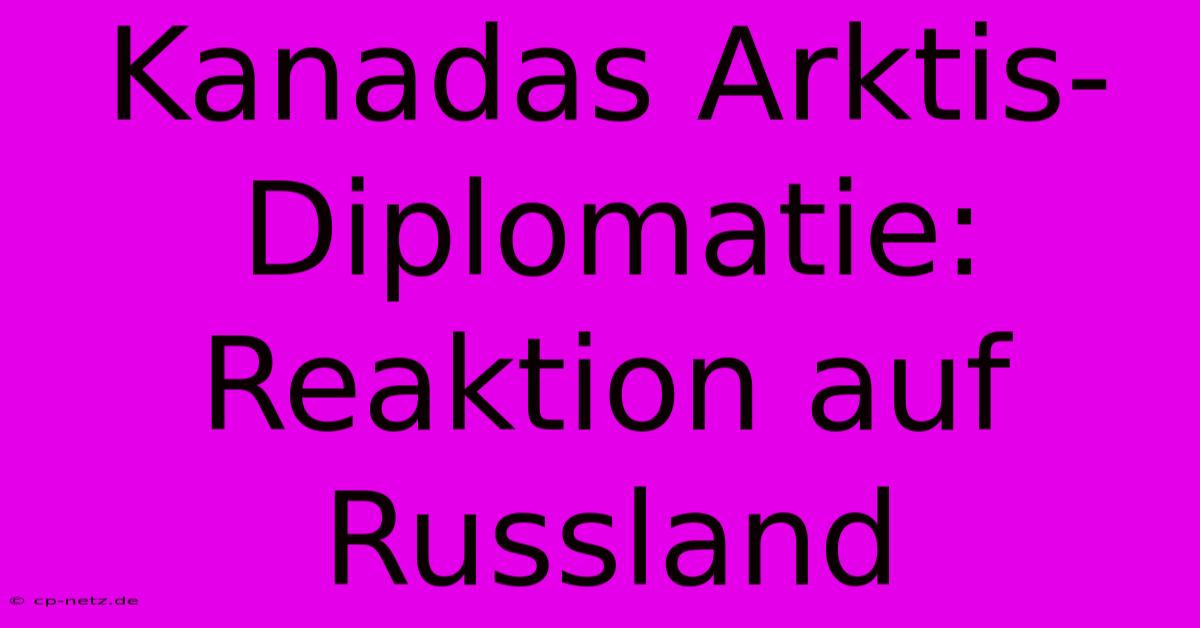 Kanadas Arktis-Diplomatie: Reaktion Auf Russland