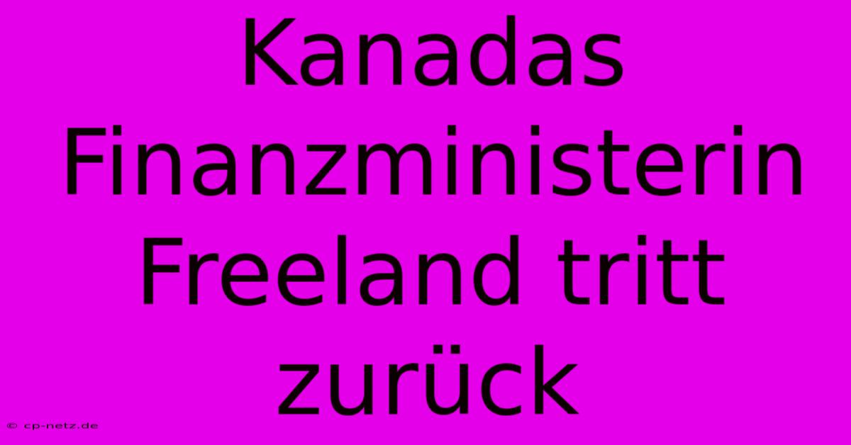 Kanadas Finanzministerin Freeland Tritt Zurück