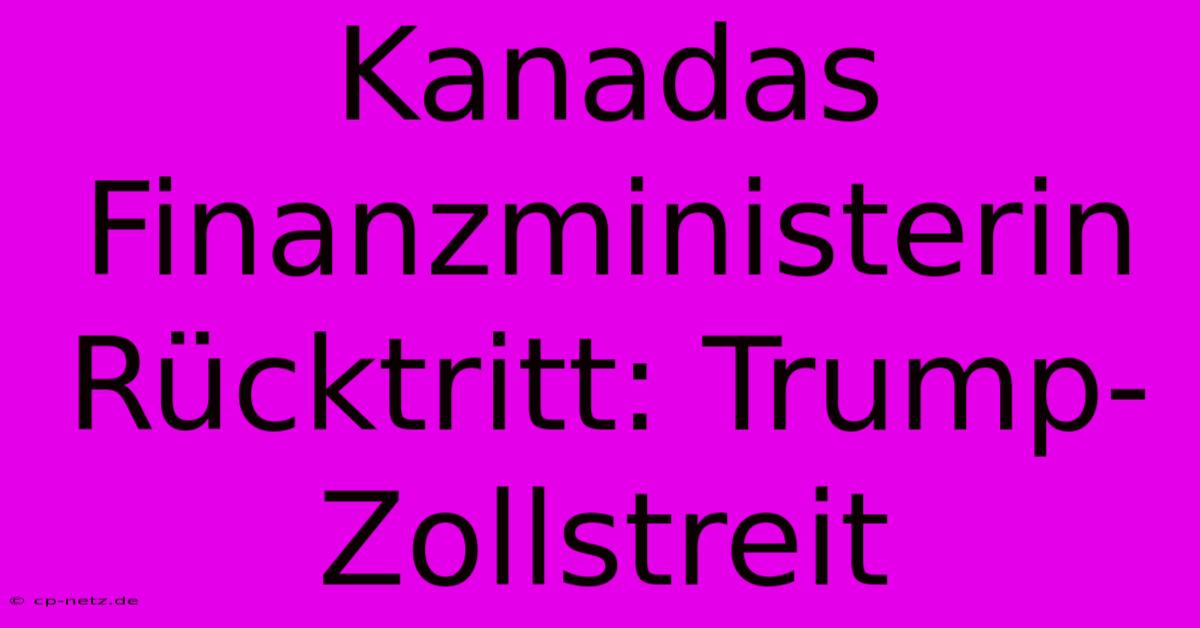 Kanadas Finanzministerin Rücktritt: Trump-Zollstreit