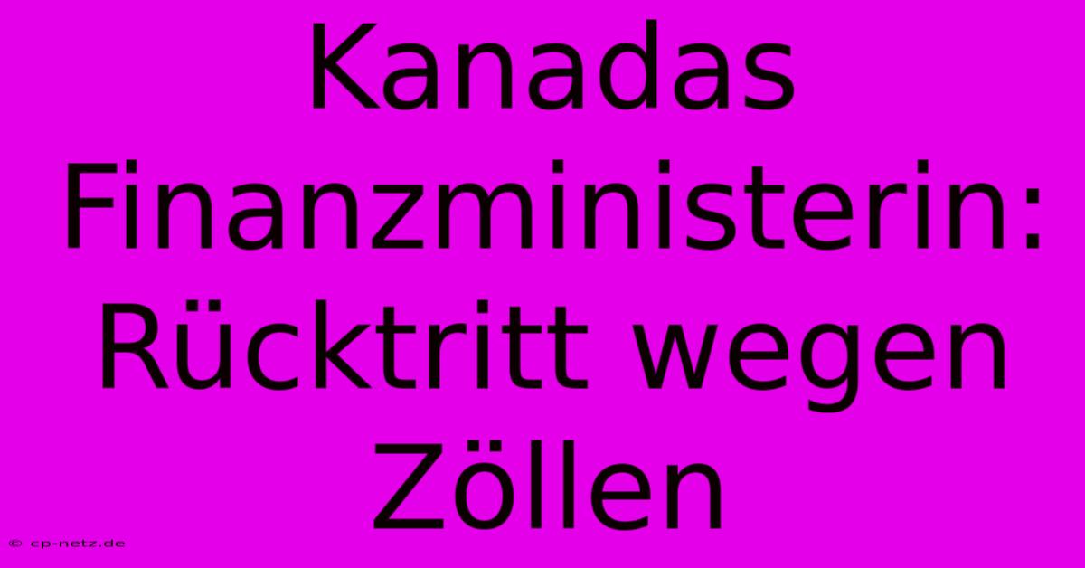 Kanadas Finanzministerin: Rücktritt Wegen Zöllen