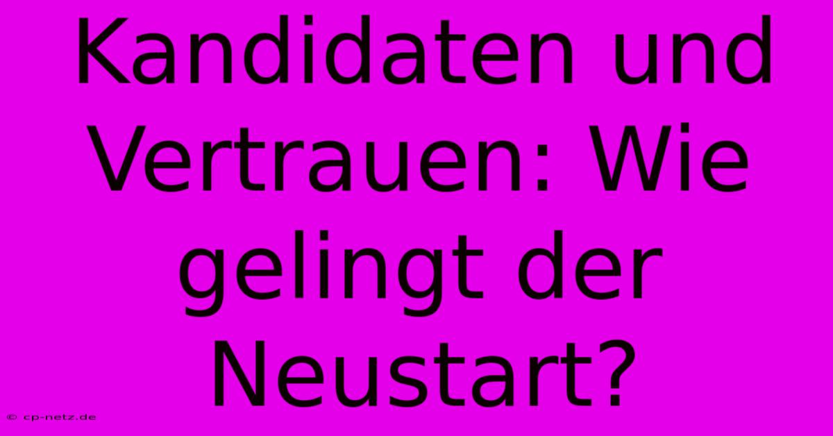 Kandidaten Und Vertrauen: Wie Gelingt Der Neustart?