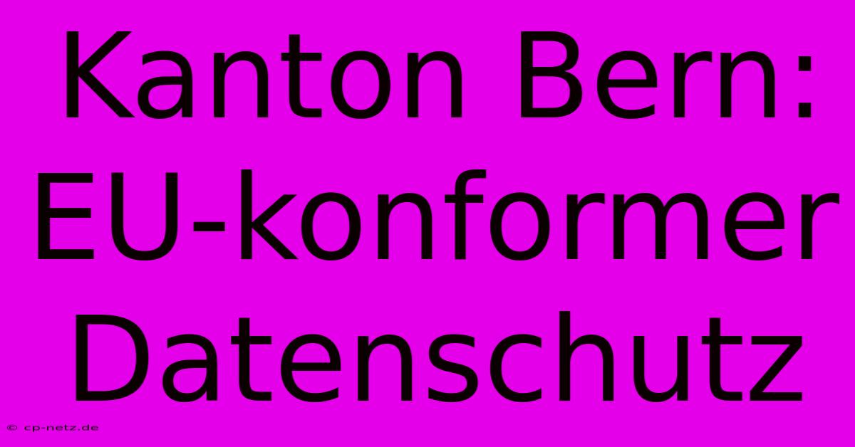 Kanton Bern: EU-konformer Datenschutz