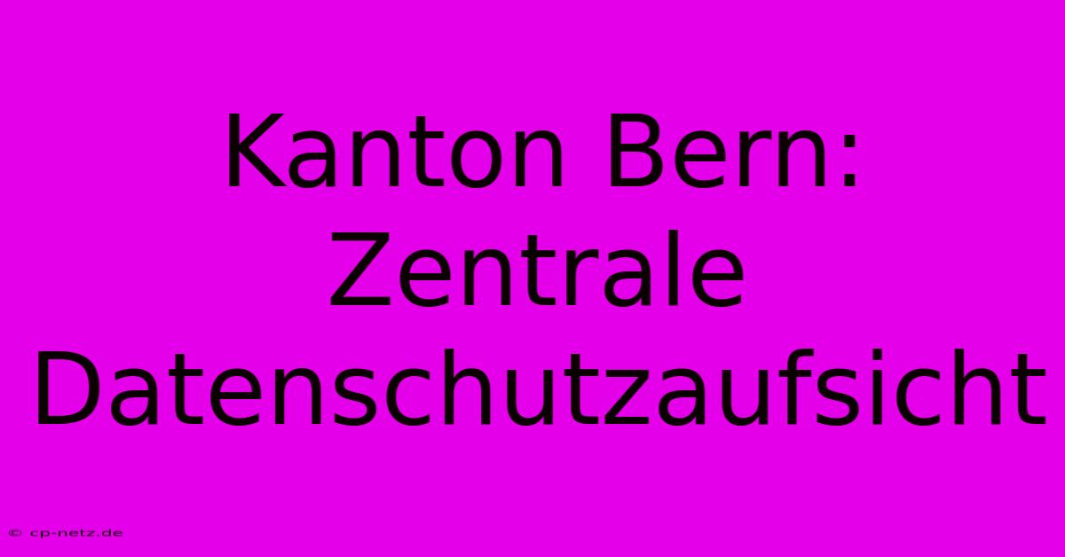 Kanton Bern: Zentrale Datenschutzaufsicht