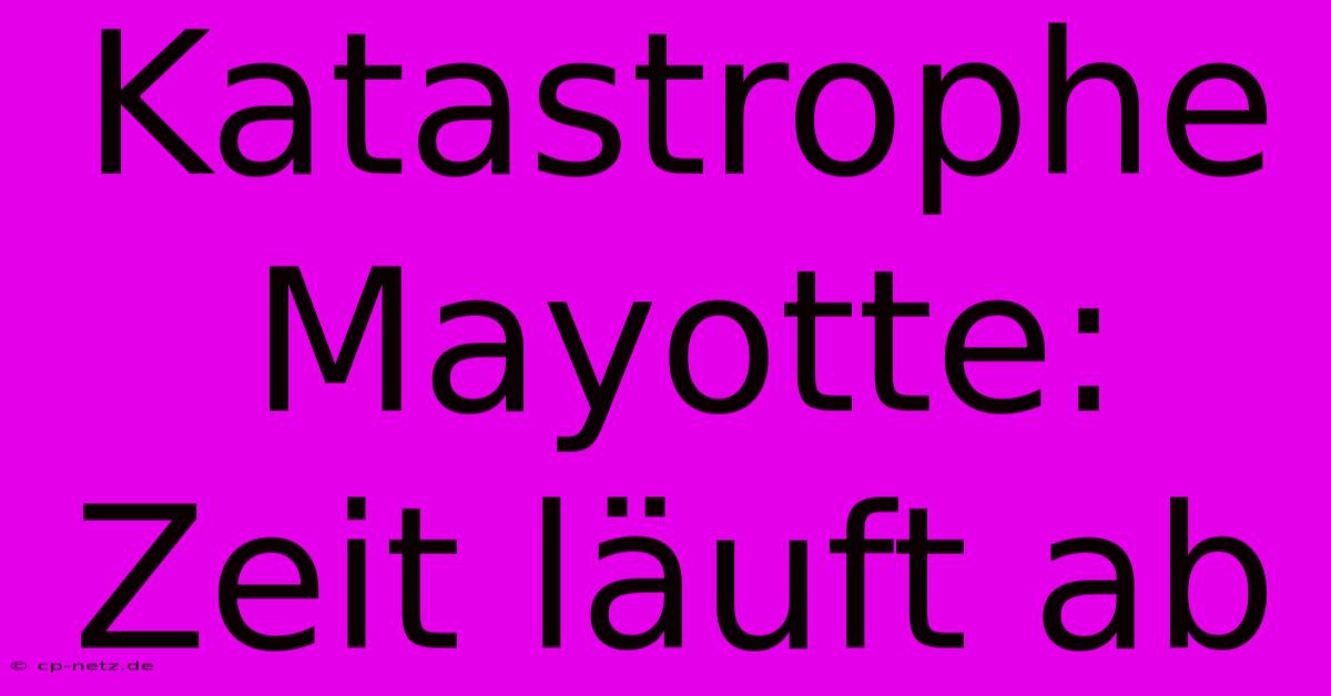 Katastrophe Mayotte: Zeit Läuft Ab