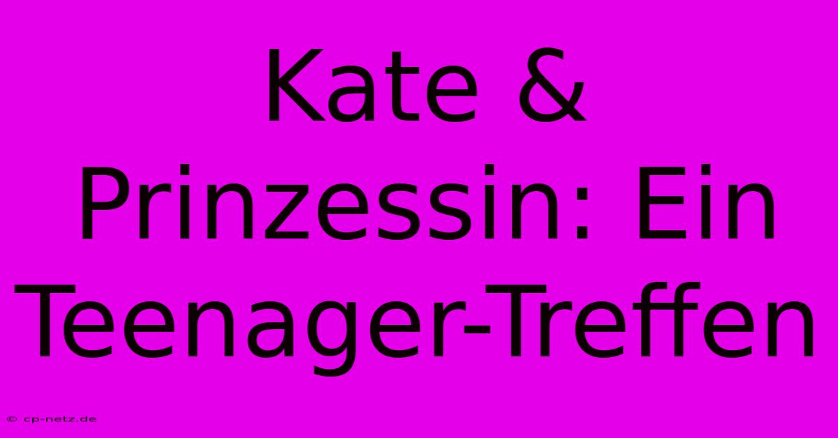 Kate & Prinzessin: Ein Teenager-Treffen