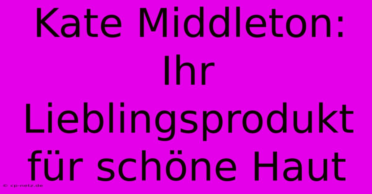 Kate Middleton: Ihr Lieblingsprodukt Für Schöne Haut