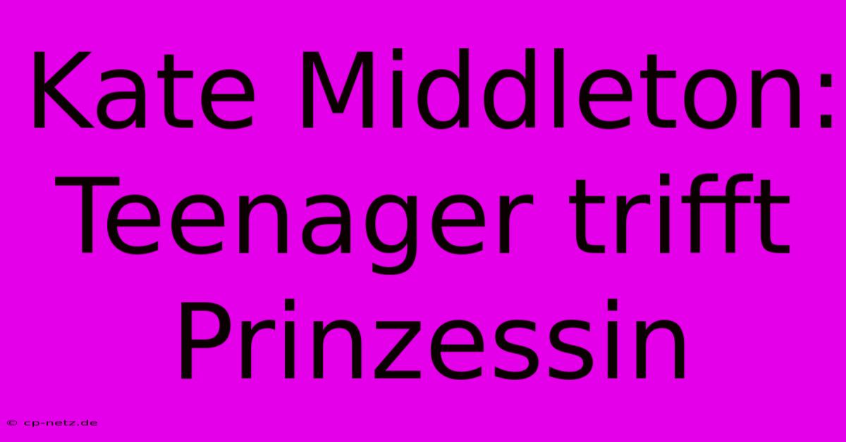 Kate Middleton: Teenager Trifft Prinzessin