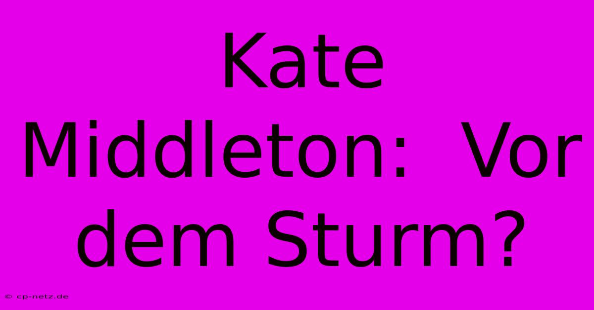 Kate Middleton:  Vor Dem Sturm?