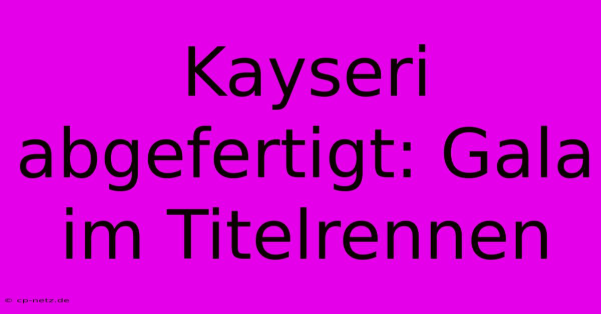 Kayseri Abgefertigt: Gala Im Titelrennen