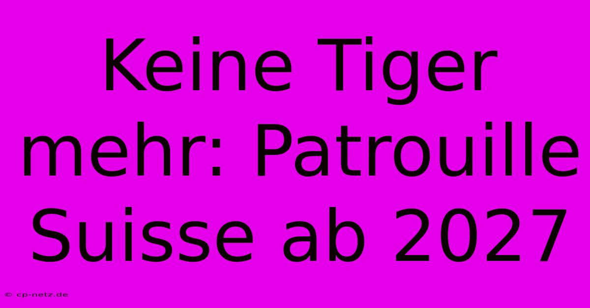 Keine Tiger Mehr: Patrouille Suisse Ab 2027