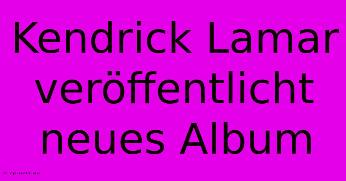 Kendrick Lamar Veröffentlicht Neues Album