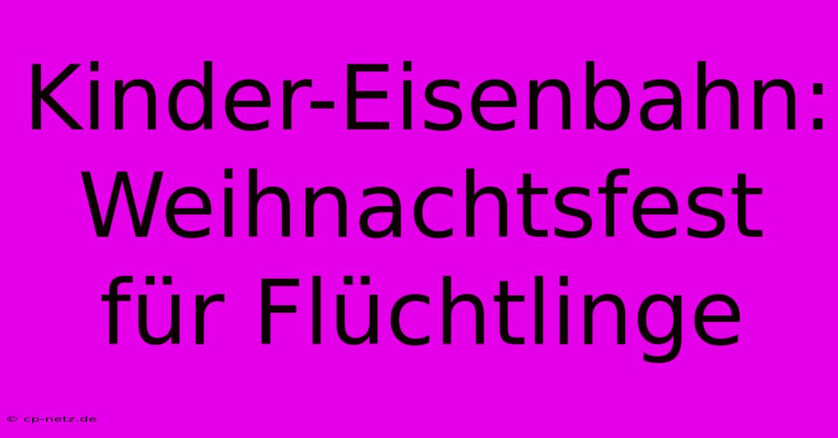 Kinder-Eisenbahn: Weihnachtsfest Für Flüchtlinge