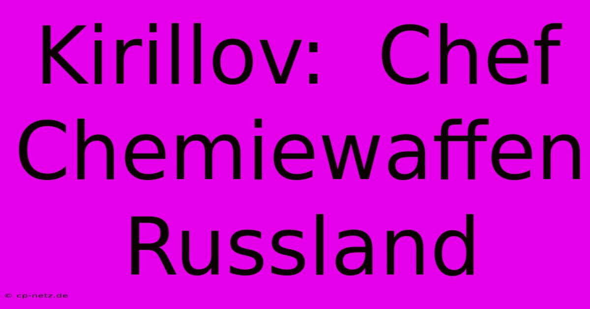 Kirillov:  Chef Chemiewaffen Russland