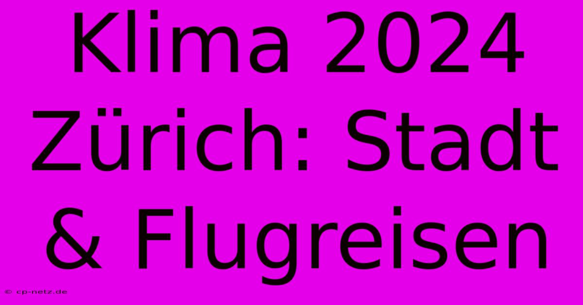 Klima 2024 Zürich: Stadt & Flugreisen