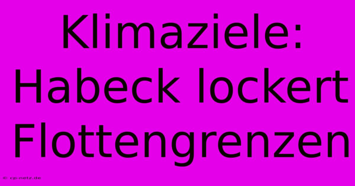 Klimaziele: Habeck Lockert Flottengrenzen