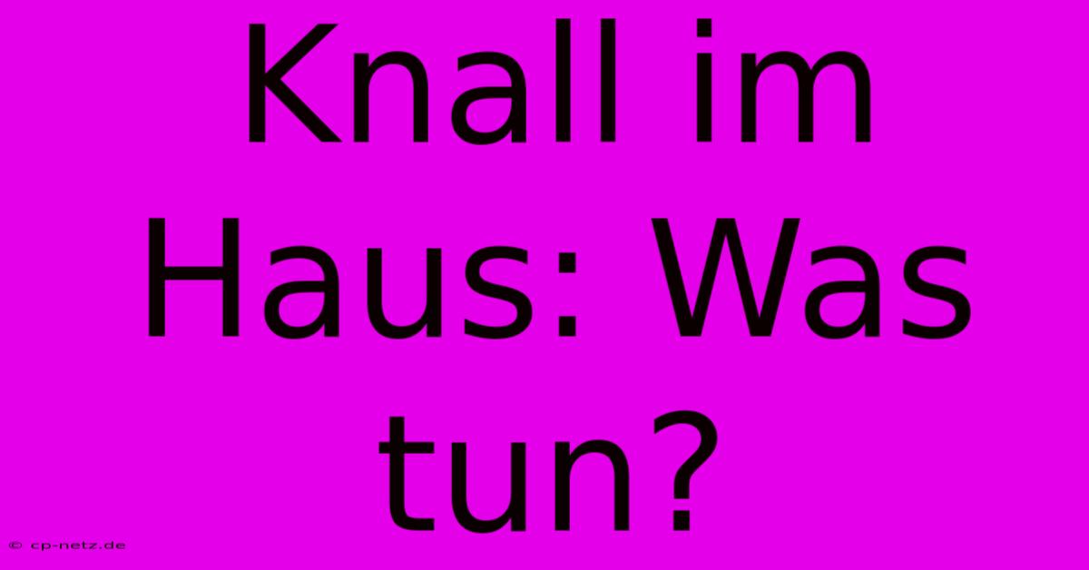 Knall Im Haus: Was Tun?