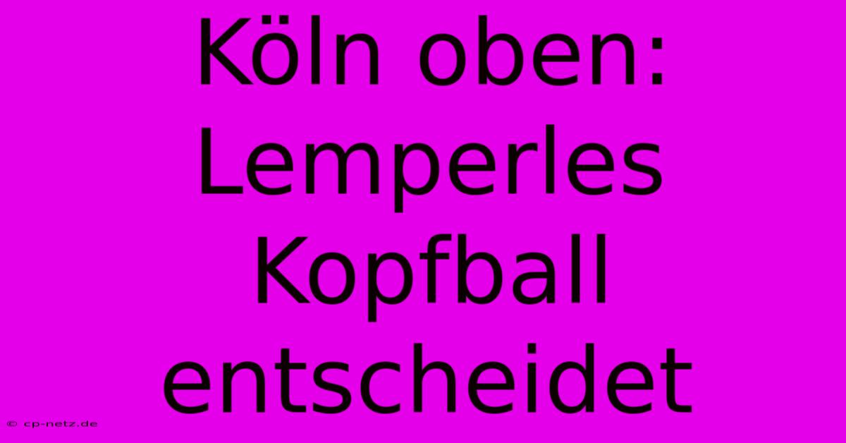 Köln Oben: Lemperles Kopfball Entscheidet