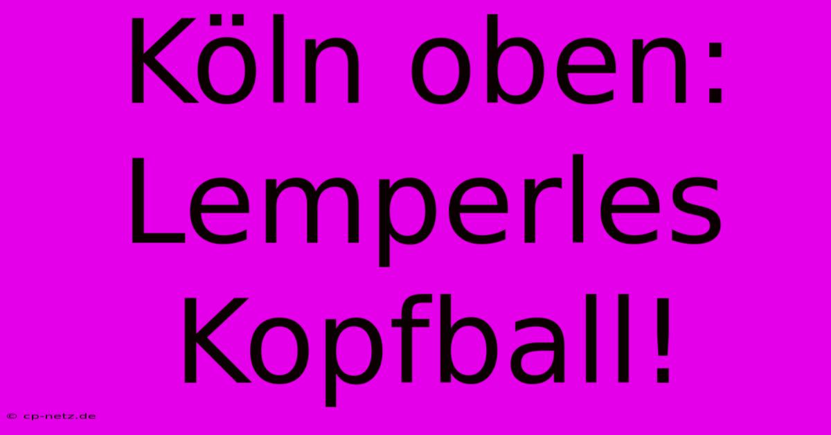 Köln Oben: Lemperles Kopfball!