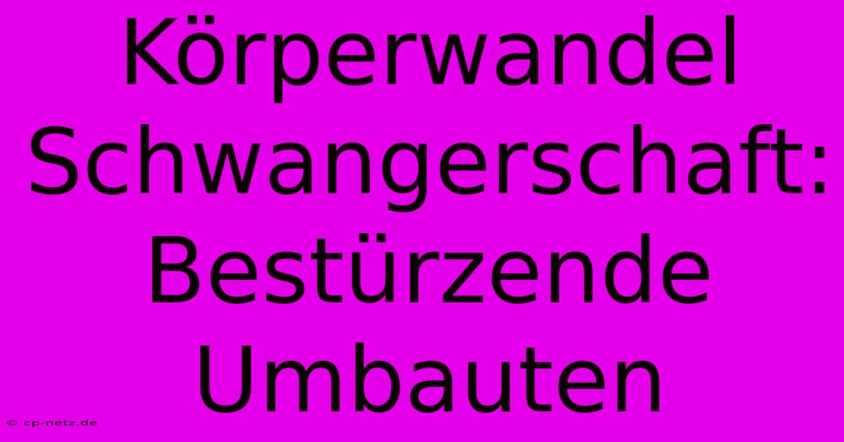 Körperwandel Schwangerschaft: Bestürzende Umbauten