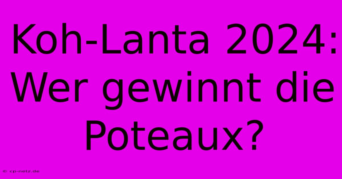 Koh-Lanta 2024:  Wer Gewinnt Die Poteaux?