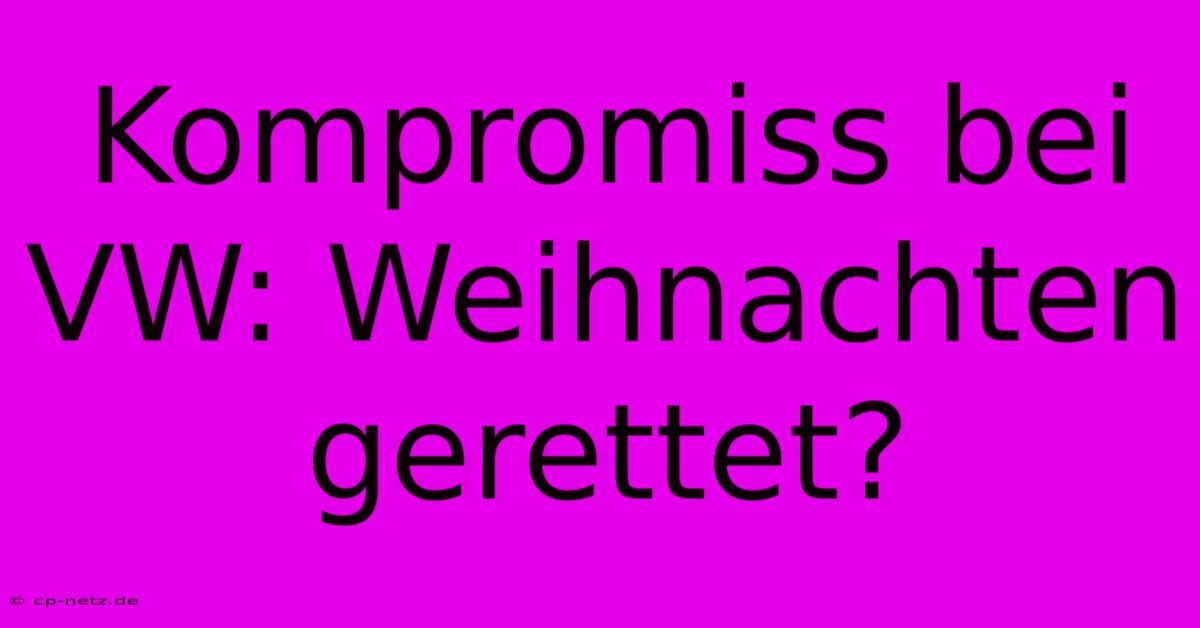 Kompromiss Bei VW: Weihnachten Gerettet?