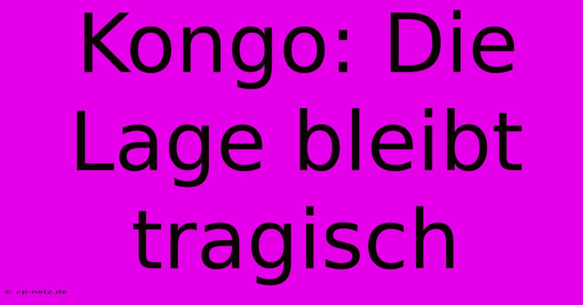 Kongo: Die Lage Bleibt Tragisch