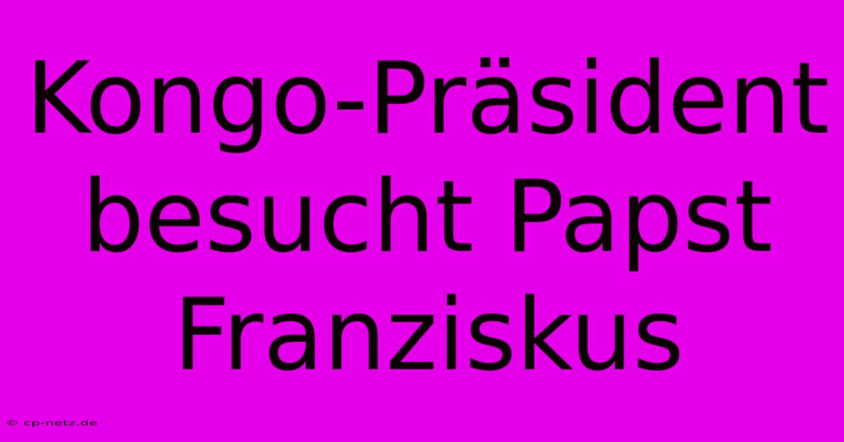 Kongo-Präsident Besucht Papst Franziskus